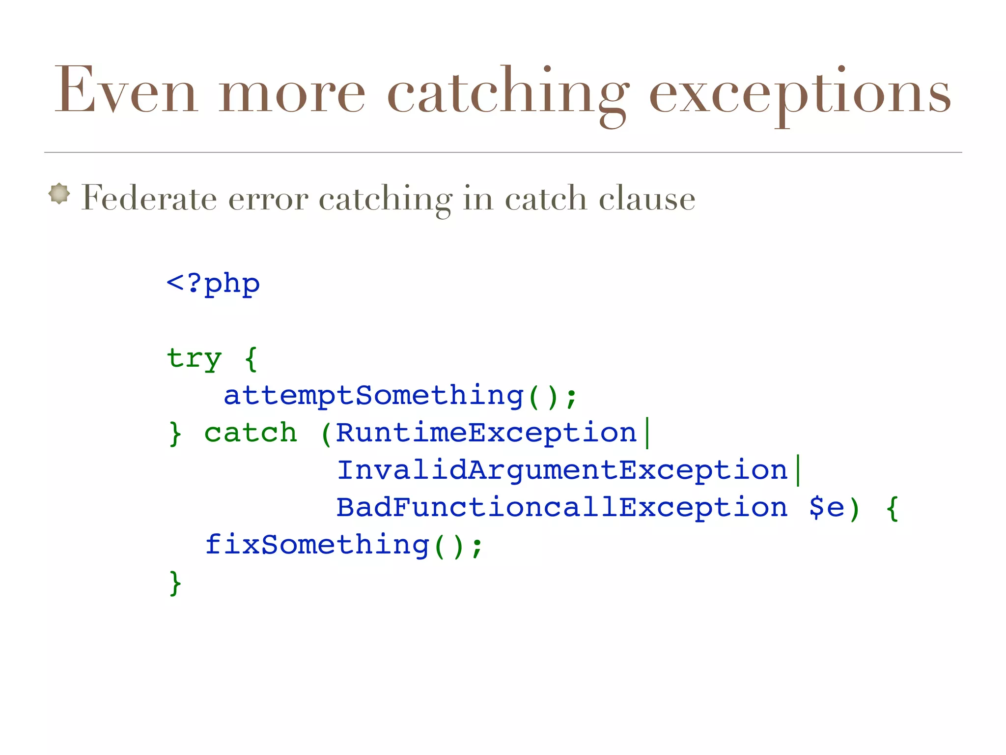 Even more catching exceptions
Federate error catching in catch clause
<?php
try {
   attemptSomething();
} catch (RuntimeException| 
InvalidArgumentException|
 BadFunctioncallException $e) {
  fixSomething();
} 
 