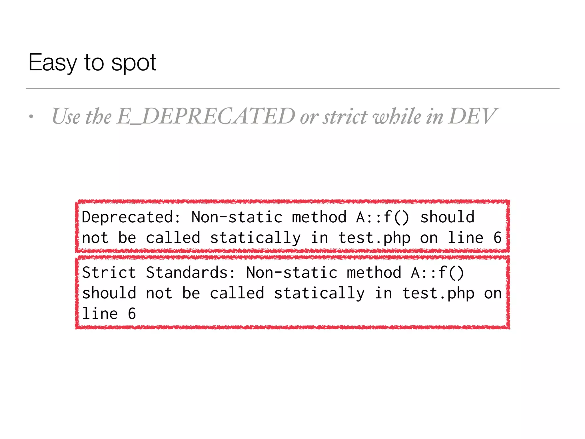 Easy to spot
• Use the E_DEPRECATED or strict while in DEV
Strict Standards: Non-static method A::f()
should not be called statically in test.php on
line 6
Deprecated: Non-static method A::f() should
not be called statically in test.php on line 6
 
