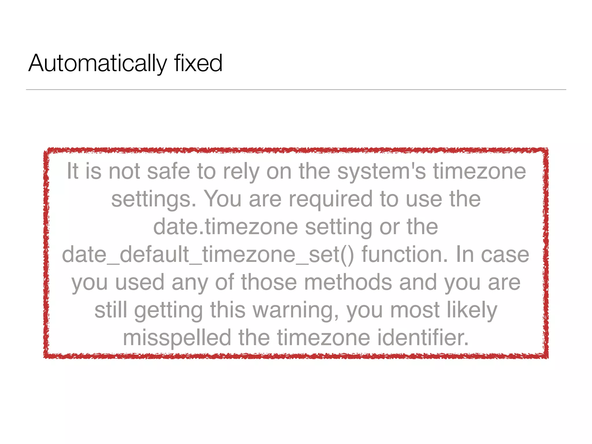 Automatically ﬁxed
It is not safe to rely on the system's timezone
settings. You are required to use the
date.timezone setting or the
date_default_timezone_set() function. In case
you used any of those methods and you are
still getting this warning, you most likely
misspelled the timezone identiﬁer.
 