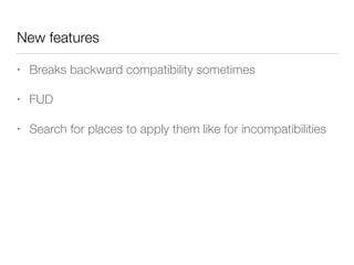 New features
• Breaks backward compatibility sometimes
• FUD
• Search for places to apply them like for incompatibilities
 