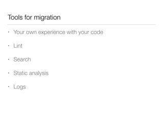 Tools for migration
• Your own experience with your code
• Lint
• Search
• Static analysis
• Logs
 