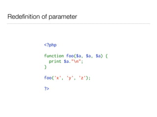 Redeﬁnition of parameter
<?php
function foo($a, $a, $a) {
  print $a."n";
}
foo('x', 'y', 'z');
?>
 