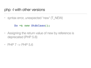 php -l with other versions
• syntax error, unexpected 'new' (T_NEW)
• Assigning the return value of new by reference is
deprecated (PHP 5.6)
• PHP 7 -> PHP 5.6
$o =& new Stdclass();
 