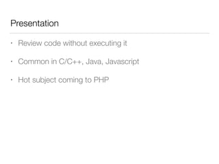 Presentation
• Review code without executing it
• Common in C/C++, Java, Javascript
• Hot subject coming to PHP
 