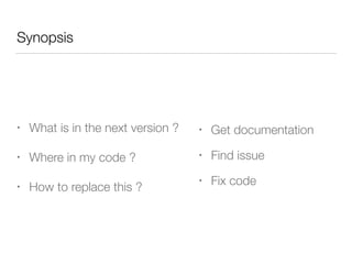 Synopsis
• What is in the next version ?
• Where in my code ?
• How to replace this ?
• Get documentation
• Find issue
• Fix code
 