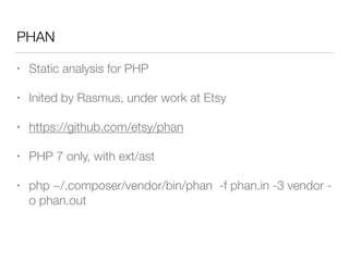 PHAN
• Static analysis for PHP
• Inited by Rasmus, under work at Etsy
• https://github.com/etsy/phan
• PHP 7 only, with ext/ast
• php ~/.composer/vendor/bin/phan -f phan.in -3 vendor -
o phan.out
 