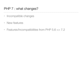 PHP 7 : what changes?
• Incompatible changes
• New features
• Features/Incompatibilities from PHP 5.6 => 7.2
 