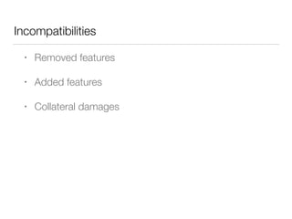 Incompatibilities
• Removed features
• Added features
• Collateral damages
 