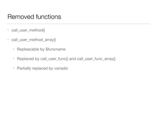 Removed functions
• call_user_method() 

• call_user_method_array()

• Repleacable by $funcname

• Replaced by call_user_func() and call_user_func_array()

• Partially replaced by variadic
 