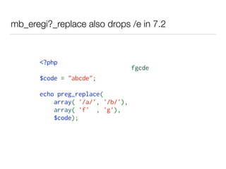 mb_eregi?_replace also drops /e in 7.2
<?php  
$code = "abcde"; 
echo preg_replace( 
    array( '/a/', '/b/'), 
    array( 'f' , 'g'),
    $code);
fgcde
 