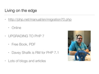 Living on the edge
• http://php.net/manual/en/migration70.php
• Online
• UPGRADING TO PHP 7
• Free Book, PDF
• Davey Shaﬁk is RM for PHP 7.1
• Lots of blogs and articles
 