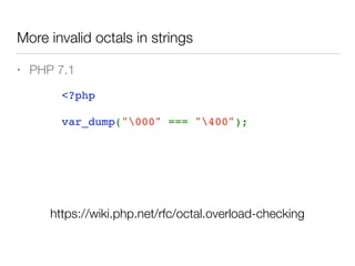 More invalid octals in strings
<?php  
var_dump("000" === "400");
• PHP 7.1
https://wiki.php.net/rfc/octal.overload-checking
 