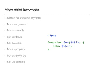 More strict keywords
• $this is not available anymore
• Not as argument
• Not as variable
• Not as global
• Not as static
• Not as property
• Not as reference
• Not via extract()
<?php
function foo($this) {
   echo $this;
}
 