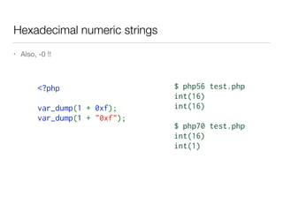 Hexadecimal numeric strings
• Also, -0 !!
<?php  
var_dump(1 + 0xf);
var_dump(1 + "0xf");
$ php56 test.php
int(16)
int(16)
$ php70 test.php
int(16)
int(1)
 