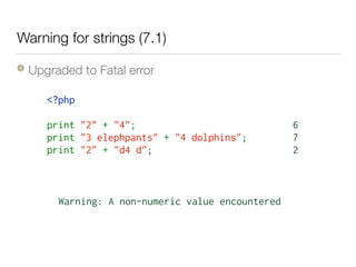 Warning for strings (7.1)
Upgraded to Fatal error
<?php  
print "2" + "4";
print "3 elephpants" + "4 dolphins";
print "2" + "d4 d";
6
7
2
Warning: A non-numeric value encountered
 