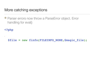 More catching exceptions
Parser errors now throw a ParseError object. Error
handling for eval()
<?php 
try { 
  $file = new finfo(FILEINFO_NONE,$magic_file); 
} catch( ParseError $e) { 
   log($e->getMessage()); 
  // attempt to fix this or error handling 
}
 