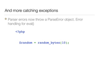 And more catching exceptions
Parser errors now throw a ParseError object. Error
handling for eval()
<?php 
try { 
  $random = random_bytes(10);  
} catch( TypeError $e) { 
  // invalid parameter
} catch( Error $e) { 
  // invalid length
} catch( Exception $e) { 
  // no source of randomness
} 
 