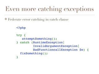 Even more catching exceptions
Federate error catching in catch clause
<?php
try {
   attemptSomething();
} catch (RuntimeException| 
InvalidArgumentException|
 BadFunctioncallException $e) {
  fixSomething();
} 
 