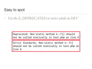 Easy to spot
• Use the E_DEPRECATED or strict while in DEV
Strict Standards: Non-static method A::f()
should not be called statically in test.php on
line 6
Deprecated: Non-static method A::f() should
not be called statically in test.php on line 6
 