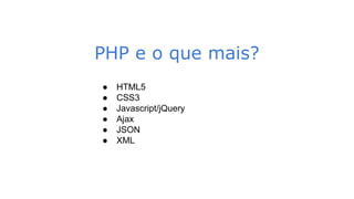 PHP e o que mais?
● HTML5
● CSS3
● Javascript/jQuery
● Ajax
● JSON
● XML
 