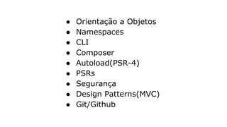 ● Orientação a Objetos
● Namespaces
● CLI
● Composer
● Autoload(PSR-4)
● PSRs
● Segurança
● Design Patterns(MVC)
● Git/Github
 