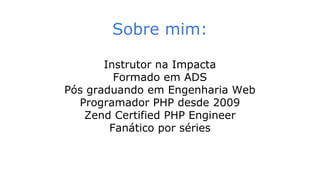 Sobre mim:
Instrutor na Impacta
Formado em ADS
Pós graduando em Engenharia Web
Programador PHP desde 2009
Zend Certified PHP Engineer
Fanático por séries
 