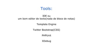 Tools:
IDE ou
um bom editor de texto(nada de bloco de notas)
Template Engine
Twitter Bootstrap(CSS)
PHPUnit
XDebug
 