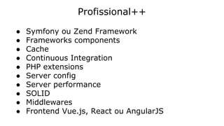 Profissional++
● Symfony ou Zend Framework
● Frameworks components
● Cache
● Continuous Integration
● PHP extensions
● Server config
● Server performance
● SOLID
● Middlewares
● Frontend Vue.js, React ou AngularJS
 