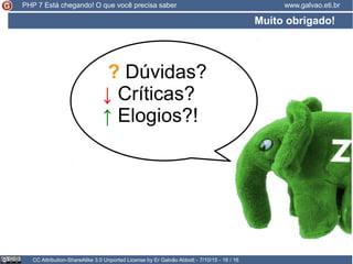 Muito obrigado!
CC Attribution-ShareAlike 3.0 Unported License by Er Galvão Abbott - 7/10/15 - 16 / 16
www.galvao.eti.brPHP 7 Está chegando! O que você precisa saber
? Dúvidas?
↓ Críticas?
↑ Elogios?!
 