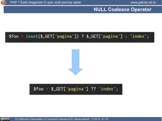 NULL Coalesce Operator
CC Attribution-ShareAlike 3.0 Unported License by Er Galvão Abbott - 7/10/15 - 8 / 16
www.galvao.eti.brPHP 7 Está chegando! O que você precisa saber
 