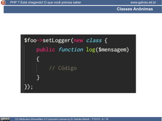 Classes Anônimas
CC Attribution-ShareAlike 3.0 Unported License by Er Galvão Abbott - 7/10/15 - 9 / 16
www.galvao.eti.brPHP 7 Está chegando! O que você precisa saber
 