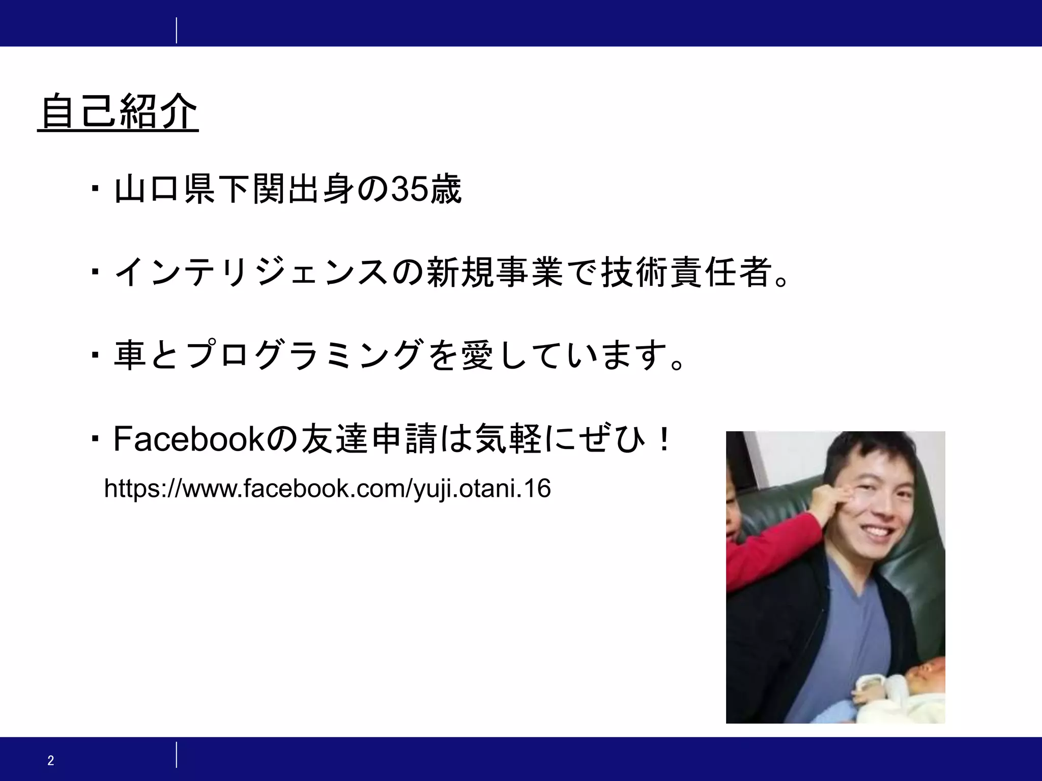 2 ・山口県下関出身の35歳 ・インテリジェンスの新規事業で技術責任者。 ・車とプログラミングを愛しています。 ・Facebookの友達申請は気軽にぜひ！ https://www.facebook.com/yuji.otani.16 自己紹介 