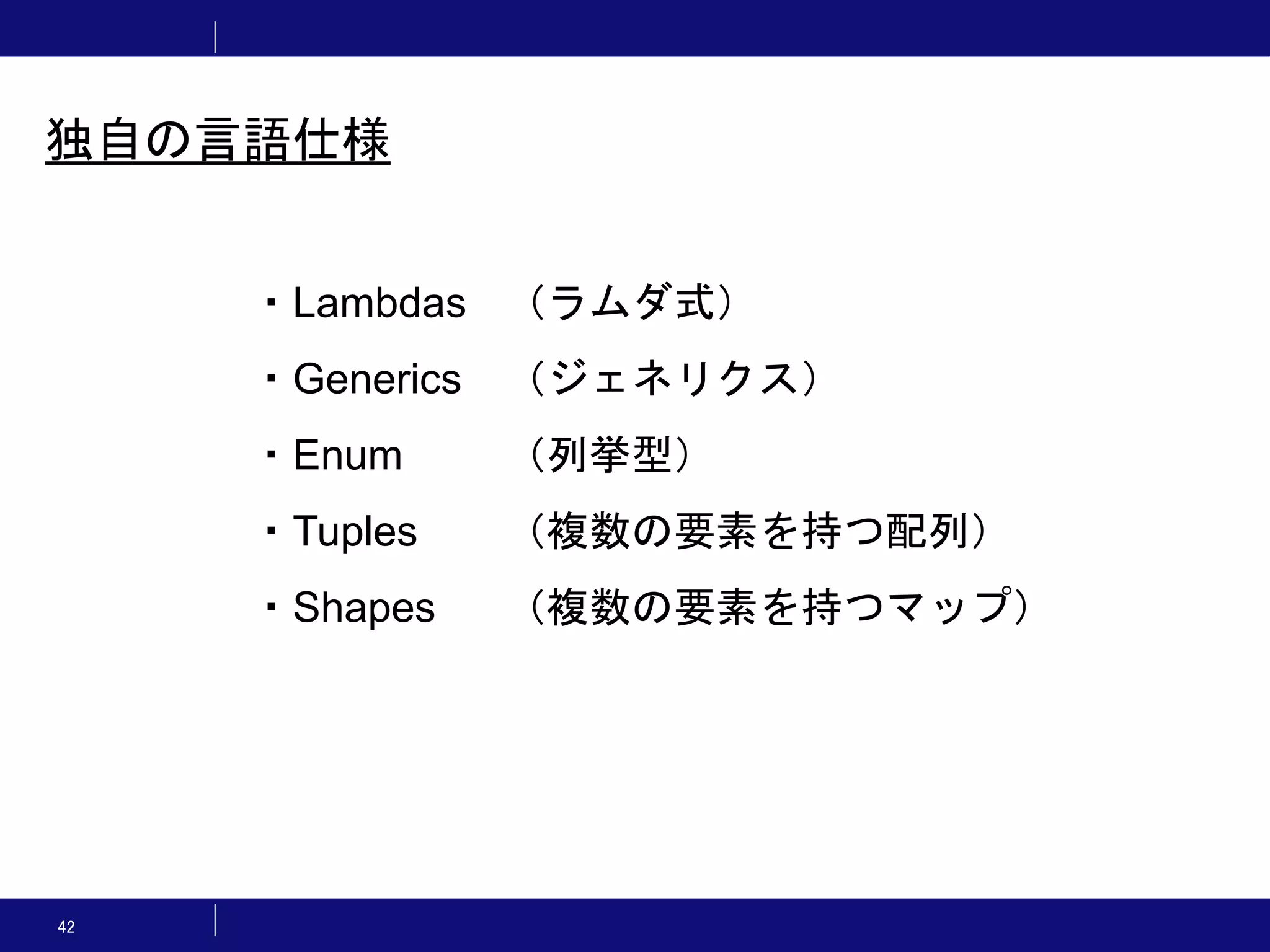 42 独自の言語仕様 ・Lambdas （ラムダ式） ・Generics （ジェネリクス） ・Enum （列挙型） ・Tuples （複数の要素を持つ配列） ・Shapes （複数の要素を持つマップ） 