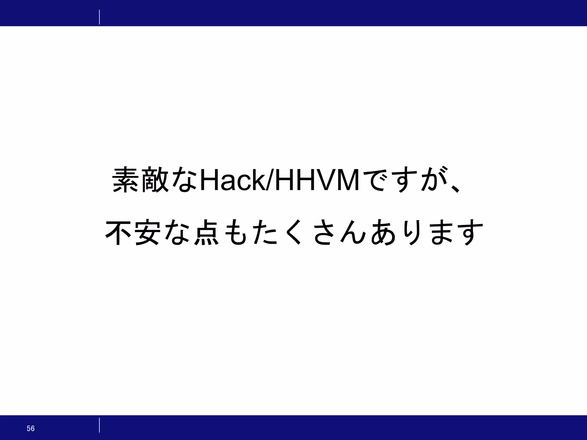 56 素敵なHack/HHVMですが、 不安な点もたくさんあります 