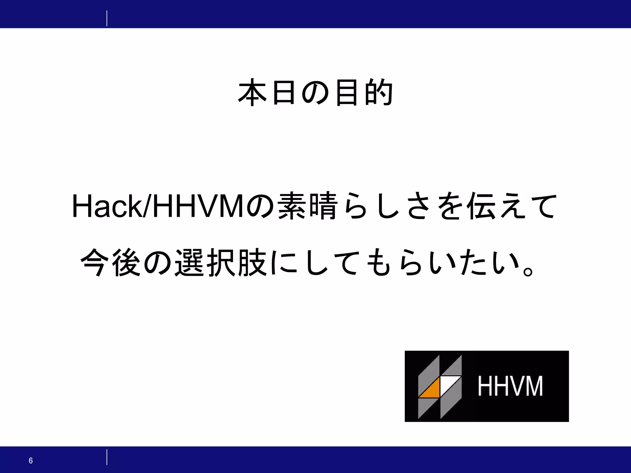 6 本日の目的 Hack/HHVMの素晴らしさを伝えて 今後の選択肢にしてもらいたい。 