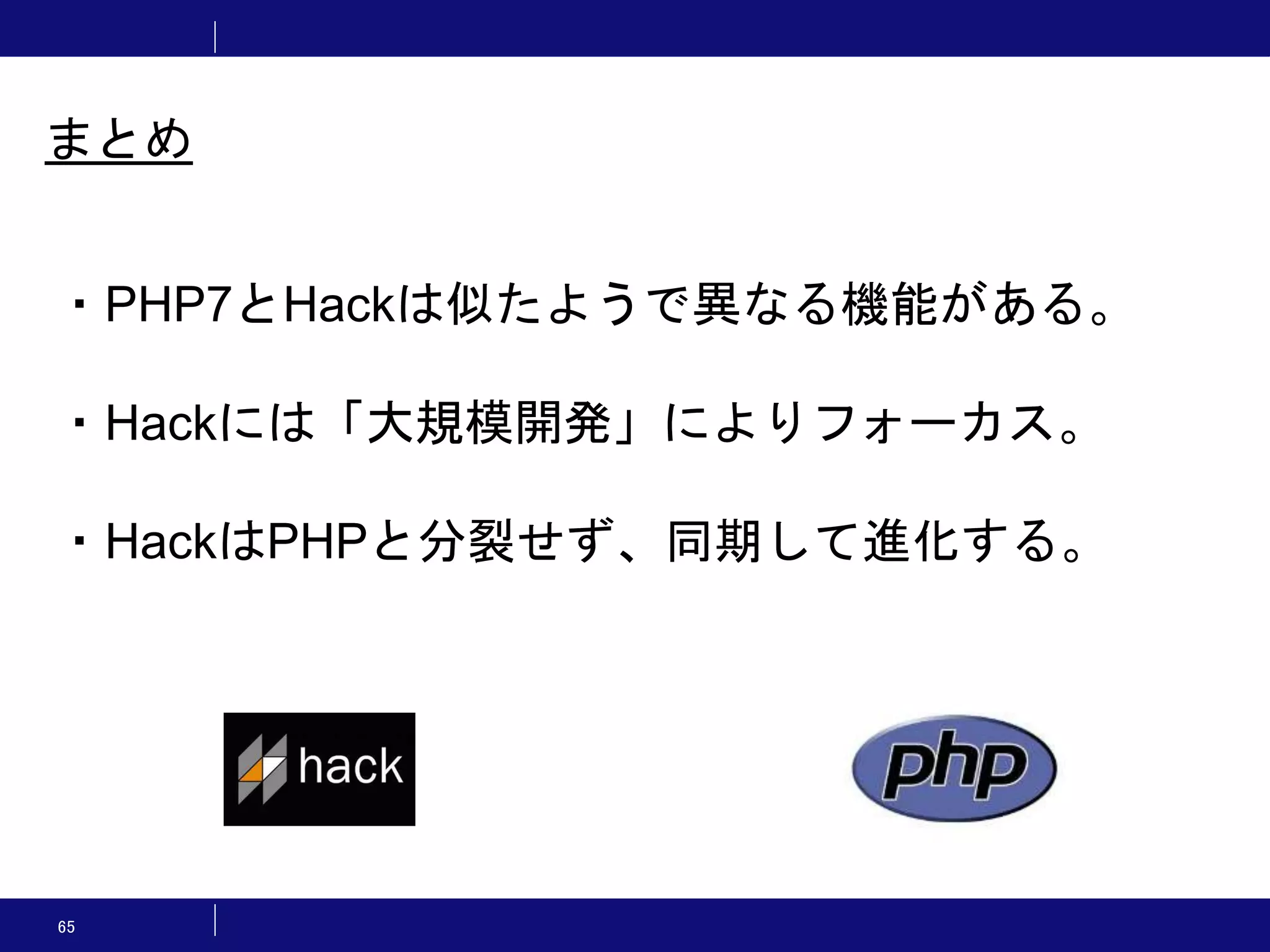 65 まとめ ・PHP7とHackは似たようで異なる機能がある。 ・Hackには「大規模開発」によりフォーカス。 ・HackはPHPと分裂せず、同期して進化する。 