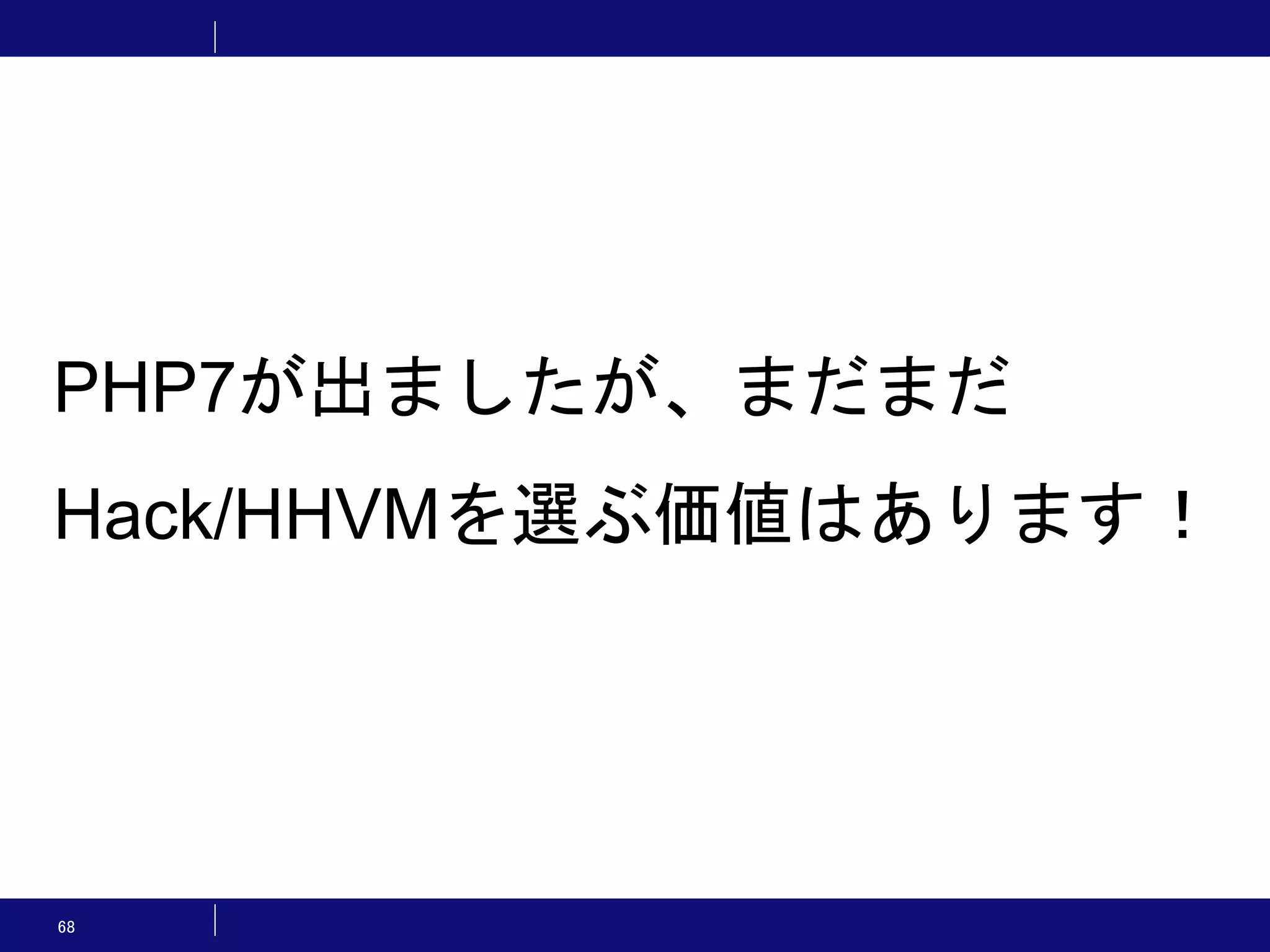 68 PHP7が出ましたが、まだまだ Hack/HHVMを選ぶ価値はあります！ 