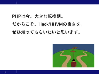19
PHPは今、大きな転換期。
だからこそ、Hack/HHVMの良さを
ぜひ知ってもらいたいと思います。
 