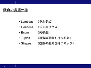 42
独自の言語仕様
・Lambdas （ラムダ式）
・Generics （ジェネリクス）
・Enum （列挙型）
・Tuples （複数の要素を持つ配列）
・Shapes （複数の要素を持つマップ）
 