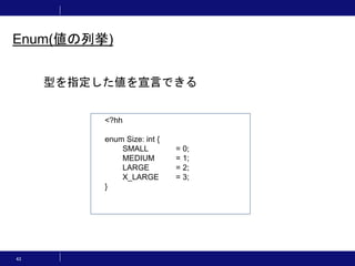 43
Enum(値の列挙)
<?hh
enum Size: int {
SMALL = 0;
MEDIUM = 1;
LARGE = 2;
X_LARGE = 3;
}
型を指定した値を宣言できる
 