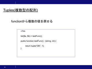 44
Tuples(複数型の配列)
<?hh
list($a, $b) = testFunc();
public function testFunc() : (string, int) {
return tuple(“OK”, 1);
}
functionから複数の値を戻せる
 