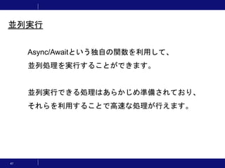 47
並列実行
Async/Awaitという独自の関数を利用して、
並列処理を実行することができます。
並列実行できる処理はあらかじめ準備されており、
それらを利用することで高速な処理が行えます。
 