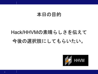 6
本日の目的
Hack/HHVMの素晴らしさを伝えて
今後の選択肢にしてもらいたい。
 