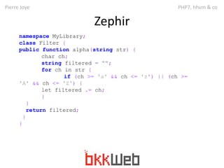 Pierre Joye PHP7, hhvm & co 
Zephir 
namespace MyLibrary; 
class Filter { 
public function alpha(string str) { 
char ch; 
...