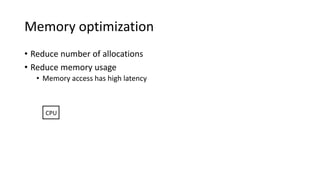 Memory optimization
• Reduce number of allocations
• Reduce memory usage
• Memory access has high latency
CPU L1D
1ns 32KB
 