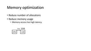 Memory optimization
• Reduce number of allocations
• Reduce memory usage
• Memory access has high latency
CPU L1D
1ns 32KB
 