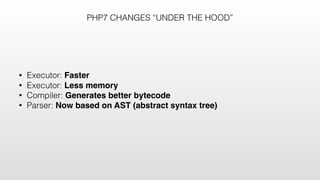 PHP7 CHANGES “UNDER THE HOOD”
• Executor: Faster
• Executor: Less memory
• Compiler: Generates better bytecode
• Parser: Now based on AST (abstract syntax tree)
 