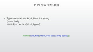 PHP7 NEW FEATURES
• Type declarations: bool, ﬂoat, int, string
i)coercively
ii)strictly - declare(strict_types);
function sumOfInts(int $int, bool $bool, string $string){}
 