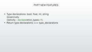 PHP7 NEW FEATURES
• Type declarations: bool, ﬂoat, int, string
i)coercively
ii)strictly - declare(strict_types=1);
• Return type declarations === type_declarations
 