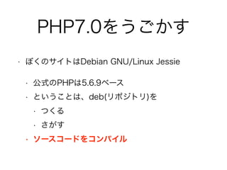 PHP7.0をうごかす
• ぼくのサイトはDebian GNU/Linux Jessie
• 公式のPHPは5.6.9ベース
• ということは、deb(リポジトリ)を
• つくる
• さがす
• ソースコードをコンパイル
 